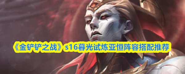 金铲铲之战s16暮光试炼亚恒阵容搭配推荐