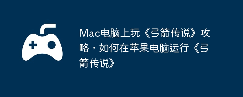 Mac电脑上玩《弓箭传说》攻略,如何在苹果电脑运行《弓箭传说》